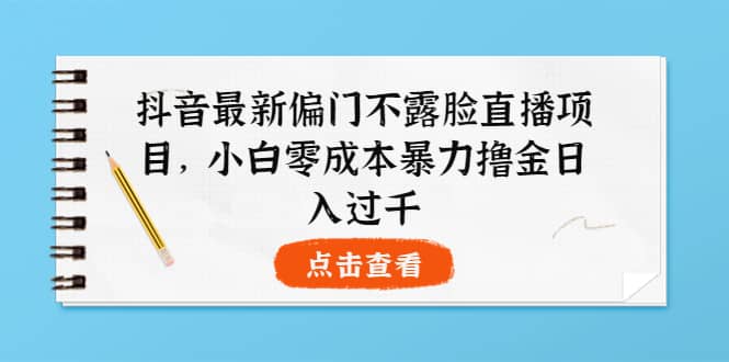 抖音最新偏门不露脸直播项目，小白零成本暴力撸金日入1000-阿戒项目库