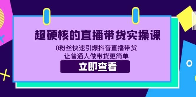 超硬核的直播带货实操课 0粉丝快速引爆抖音直播带货 让普通人做带货更简单-阿戒项目库