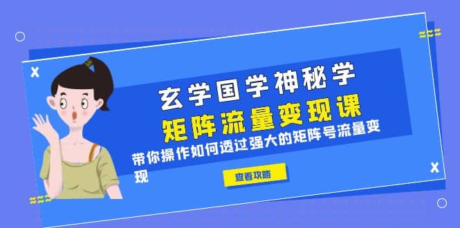 玄学国学神秘学矩阵·流量变现课，带你操作如何透过强大的矩阵号流量变现-阿戒项目库