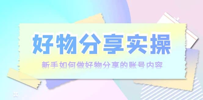 好物分享实操：新手如何做好物分享的账号内容，实操教学-阿戒项目库