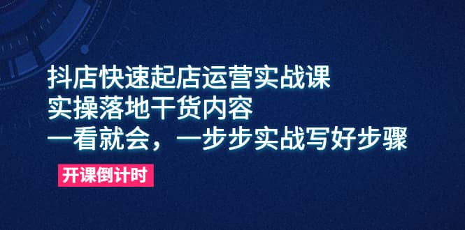 抖店快速起店运营实战课，实操落地干货内容，一看就会，一步步实战写好步骤-阿戒项目库