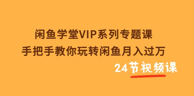 闲鱼学堂VIP系列专题课：手把手教你玩转闲鱼月入过万（共24节视频课）-阿戒项目库