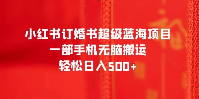 小红书订婚书超级蓝海项目，一部手机无脑搬运，轻松日入500-阿戒项目库