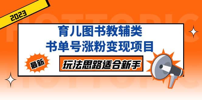 育儿图书教辅类书单号涨粉变现项目，玩法思路适合新手，无私分享给你-阿戒项目库