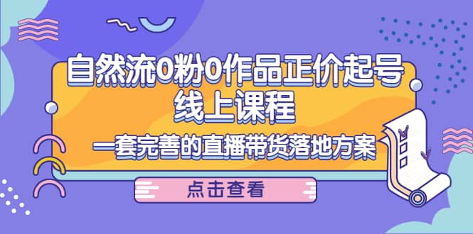 自然流0粉0作品正价起号线上课程：一套完善的直播带货落地方案-阿戒项目库