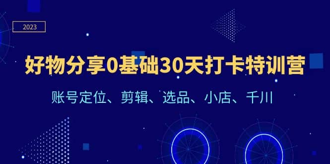 好物分享0基础30天打卡特训营：账号定位、剪辑、选品、小店、千川-阿戒项目库