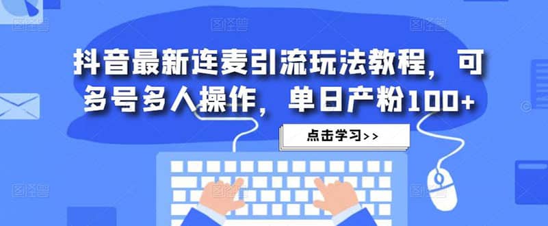 抖音最新连麦引流玩法教程，可多号多人操作-阿戒项目库