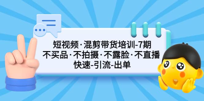 短视频·混剪带货培训-第7期 不买品·不拍摄·不露脸·不直播 快速引流出单-阿戒项目库