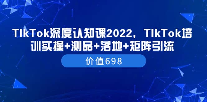 TIkTok深度认知课2022，TIkTok培训实操 测品 落地 矩阵引流（价值698）-阿戒项目库