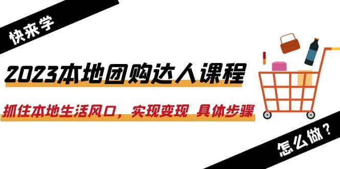 2023本地团购达人课程：抓住本地生活风口，实现变现 具体步骤（22节课）-阿戒项目库