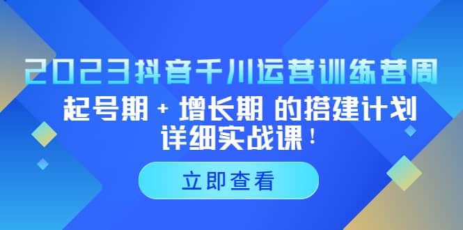 2023抖音千川运营训练营，起号期 增长期 的搭建计划详细实战课-阿戒项目库