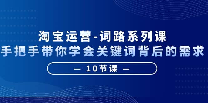 淘宝运营-词路系列课：手把手带你学会关键词背后的需求（10节课）-阿戒项目库