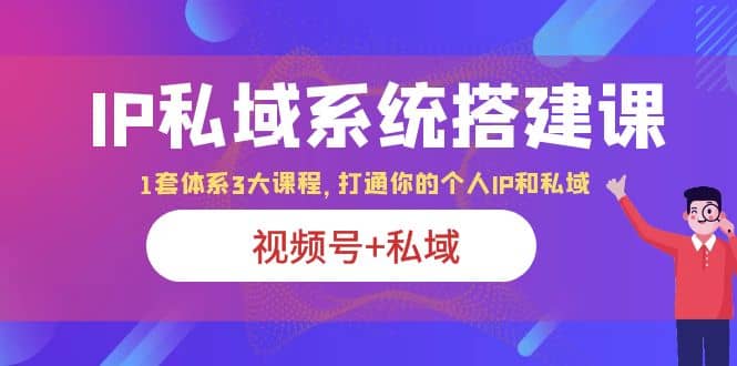 IP私域 系统搭建课，视频号 私域 1套 体系 3大课程，打通你的个人ip私域-阿戒项目库