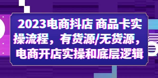 2023电商抖店 商品卡实操流程，有货源/无货源，电商开店实操和底层逻辑-阿戒项目库