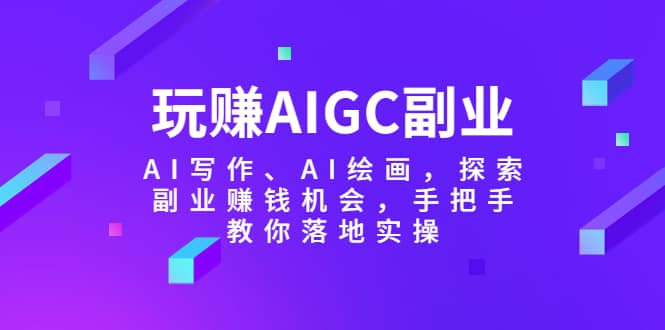 玩赚AIGC副业-AI写作、AI绘画，探索副业赚钱机会，手把手教你落地实操-阿戒项目库