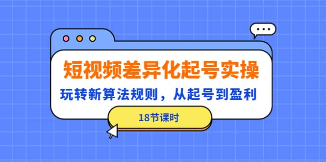 短视频差异化起号实操，玩转新算法规则，从起号到盈利（18节课时）-阿戒项目库