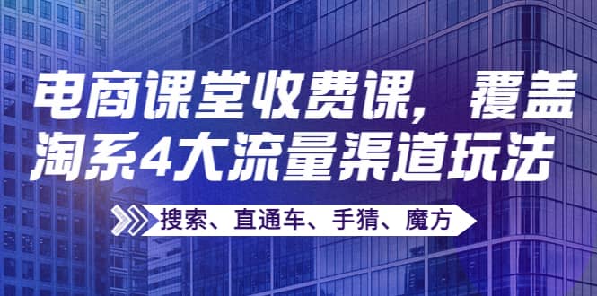 某电商课堂收费课，覆盖淘系4大流量渠道玩法【搜索、直通车、手猜、魔方】-阿戒项目库