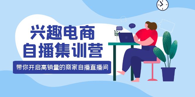 兴趣电商自播集训营：三大核心能力 12种玩法 提高销量，核心落地实操-阿戒项目库