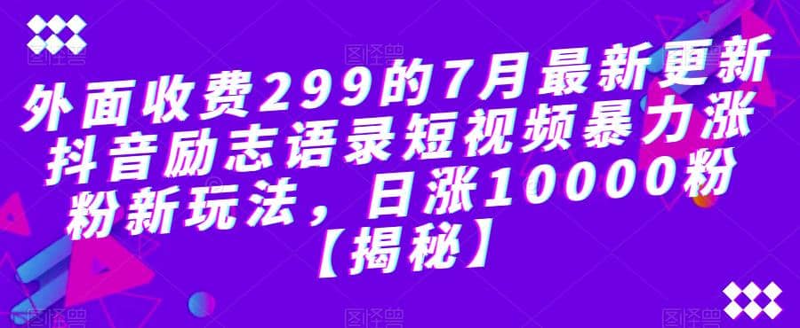 外面收费299的7月最新更新抖音励志语录短视频暴力涨粉新玩法，日涨10000粉【揭秘】-阿戒项目库