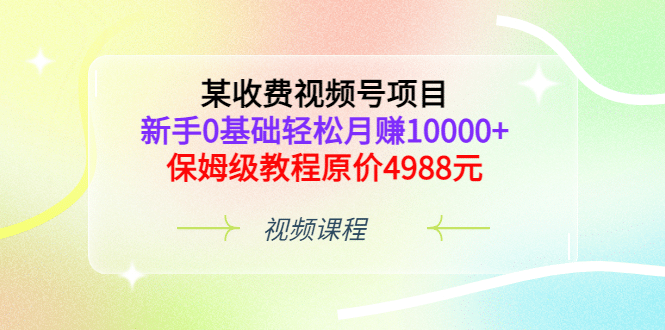 某收费视频号项目，新手0基础轻松月赚10000 ，保姆级教程原价4988元-阿戒项目库