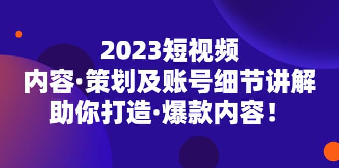 2023短视频内容·策划及账号细节讲解，助你打造·爆款内容-阿戒项目库