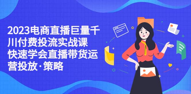 2023电商直播巨量千川付费投流实战课，快速学会直播带货运营投放·策略-阿戒项目库