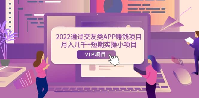 2022通过交友类APP赚钱项目：月入几千 短期实操小项目（可提现）-阿戒项目库