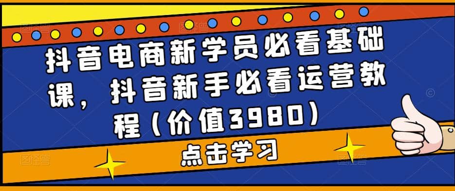 抖音电商新学员必看基础课，抖音新手必看运营教程(价值3980)-阿戒项目库