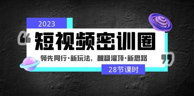 2023短视频密训圈：领先同行·新玩法，醒翻灌顶·新思路（28节课时）-阿戒项目库