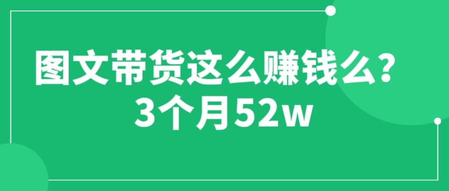 图文带货这么赚钱么? 3个月52W 图文带货运营加强课-阿戒项目库