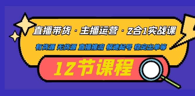 直播带货·主播运营2合1实战课 有货源 无货源 直播推流 极速起号 稳定出单-阿戒项目库