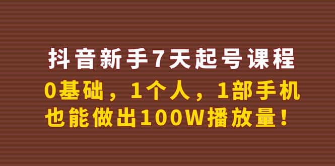 抖音新手7天起号课程：0基础，1个人，1部手机，也能做出100W播放量-阿戒项目库