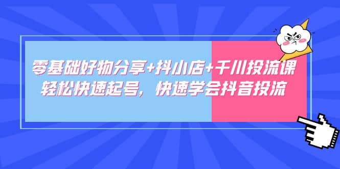 零基础好物分享 抖小店 千川投流课：轻松快速起号，快速学会抖音投流-阿戒项目库