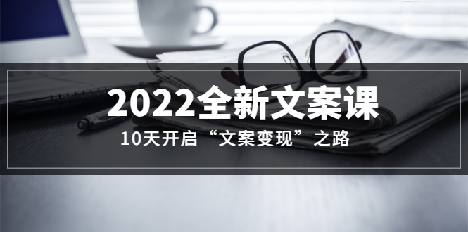 2022全新文案课：10天开启“文案变现”之路~从0基础开始学（价值399）-阿戒项目库