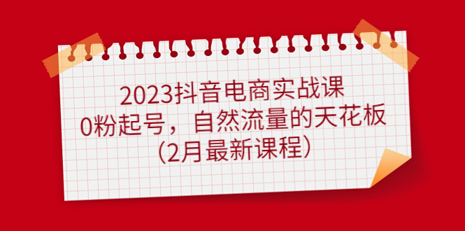 2023抖音电商实战课：0粉起号，自然流量的天花板（2月最新课程）-阿戒项目库