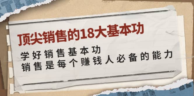 顶尖销售的18大基本功：学好销售基本功 销售是每个赚钱人必备的能力-阿戒项目库