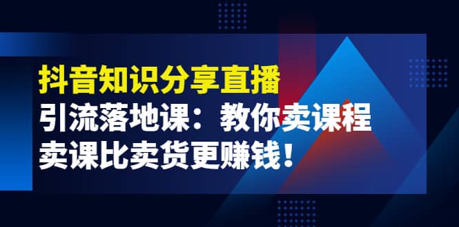 《抖音知识分享直播》引流落地课：教你卖课程，卖课比卖货更赚钱-阿戒项目库