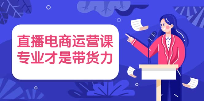 直播电商运营课，专业才是带货力 价值699-阿戒项目库