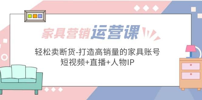 家具营销·运营实战 轻松卖断货-打造高销量的家具账号(短视频 直播 人物IP)-阿戒项目库