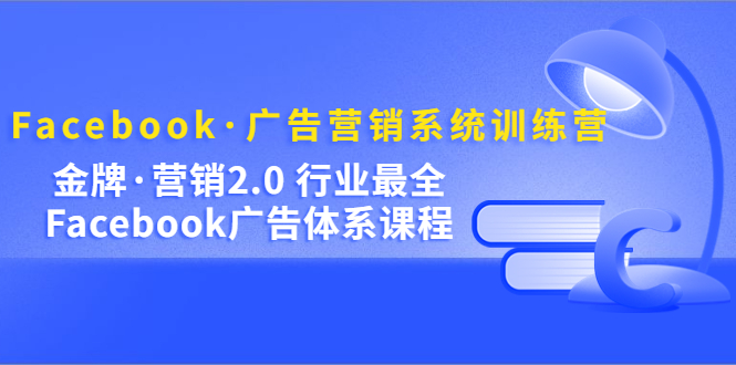 Facebook·广告营销系统训练营：金牌·营销2.0 行业最全Facebook广告·体系-阿戒项目库