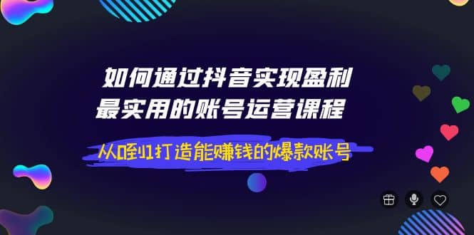 如何通过抖音实现盈利，最实用的账号运营课程 从0到1打造能赚钱的爆款账号-阿戒项目库