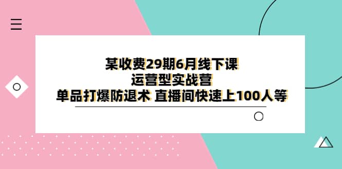 某收费29期6月线下课-运营型实战营 单品打爆防退术 直播间快速上100人等-阿戒项目库