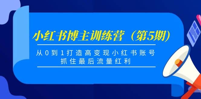 小红书博主训练营（第5期)，从0到1打造高变现小红书账号，抓住最后流量红利-阿戒项目库