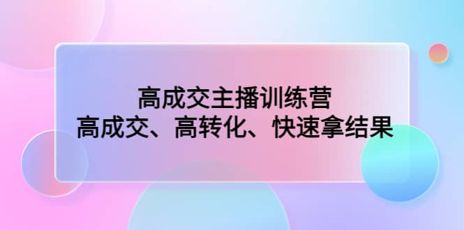 高成交主播训练营：高成交、高转化、快速拿结果-阿戒项目库