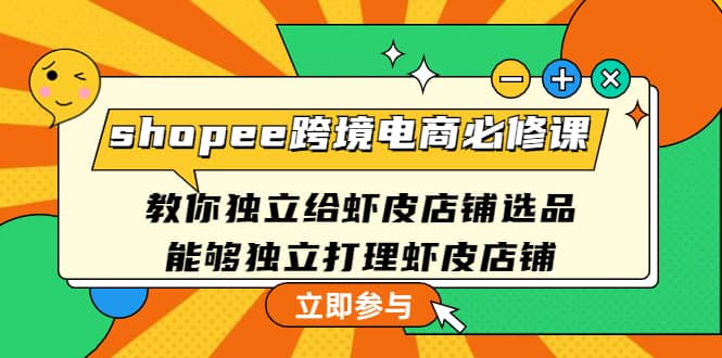 shopee跨境电商必修课：教你独立给虾皮店铺选品，能够独立打理虾皮店铺-阿戒项目库