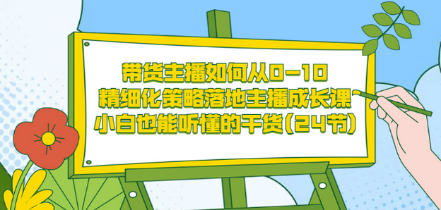 带货主播如何从0-10，精细化策略落地主播成长课，小白也能听懂的干货(24节)-阿戒项目库