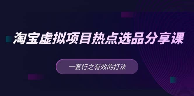 淘宝虚拟项目热点选品分享课：一套行之有效的打法-阿戒项目库