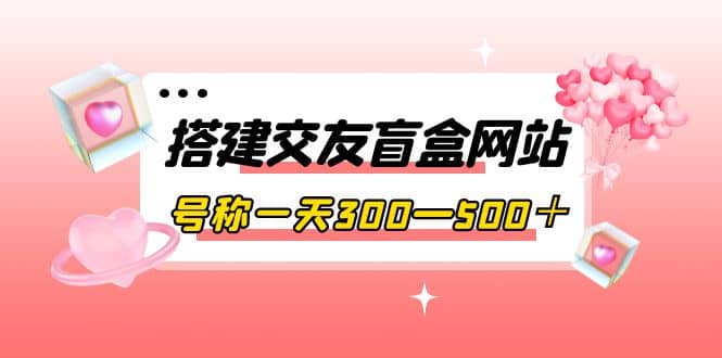 搭建交友盲盒网站，号称一天300—500＋【源码 教程】-阿戒项目库