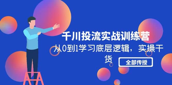 千川投流实战训练营：从0到1学习底层逻辑，实操干货全部传授(无水印)-阿戒项目库