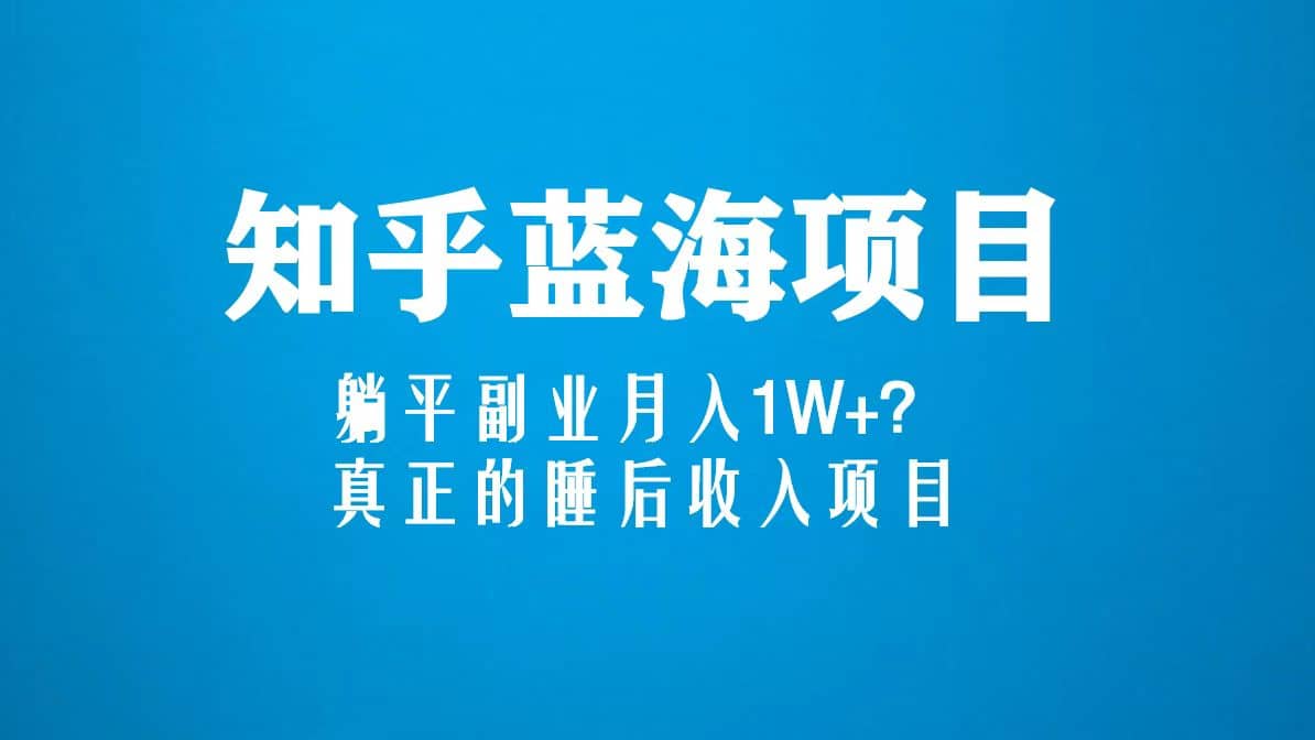 知乎蓝海玩法，真正的睡后收入项目（6节视频课）-阿戒项目库